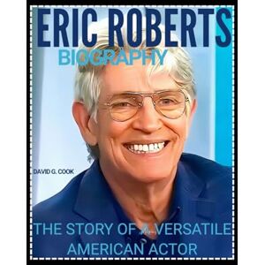COOK, DAVID G. ERIC ROBERTS BIOGRAPHY: THE STORY OF A VERSATILE AMERICAN ACTOR COOK, DAVID G. ERIC ROBERTS BIOGRAPHY: THE STORY OF A VERSATILE AMERICAN ACTOR