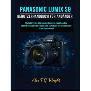 T.G Wright, Alex PANASONIC LUMIX S9 BENUTZERHANDBUCH FÜR ANFÄNGER: Meistern Sie die Einstellungen, machen Sie atemberaubende Fotos und schalten Sie versteckte Funktionen frei T.G Wright, Alex PANASONIC LUMIX S9 BENUTZERHANDBUCH FÜR ANFÄNGER: Meistern Sie die Einstellungen, machen Sie atemberaubende Fotos und schalten Sie versteckte Funktionen frei