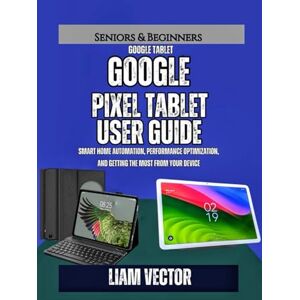 Vector, Liam Google Pixel Tablet User Guide: Smart Home Automation, Performance Optimization, and Getting the Most from Your Device Vector, Liam Google Pixel Tablet User Guide: Smart Home Automation, Performance Optimization, and Getting the Most from Your Device