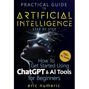 Numeric, Eric Practical Guide to Artificial Intelligence Step by Step: How to Get Started Using ChapGPT and AI Tools for Beginners Numeric, Eric Practical Guide to Artificial Intelligence Step by Step: How to Get Started Using ChapGPT and AI Tools for Beginners