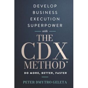 Geleta, Peter Dmytro Develop Business Execution Superpower With The CDX Method: Do More, Better, Faster — Proven Framework for Business Growth and Leadership Excellence Geleta, Peter Dmytro Develop Business Execution Superpower With The CDX Method: Do More, Better, Faster — Proven Framework for Business Growth and Leadership Excellence