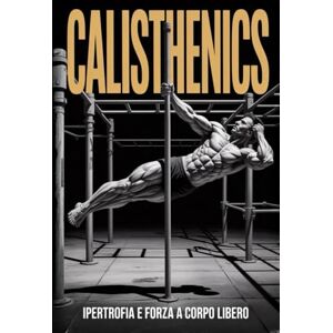 Flow, David J. CALISTHENICS: Forza e Ipertrofia a Corpo Libero. Le Migliori Schede di Allenamento con Esercizi Tecnici a Progressione e Alimentazione Specifica per l’Incremento della Massa Muscolare Flow, David J. CALISTHENICS: Forza e Ipertrofia a Corpo Libero. Le Migliori Schede di Allenamento con Esercizi Tecnici a Progressione e Alimentazione Specifica per l’Incremento della Massa Muscolare