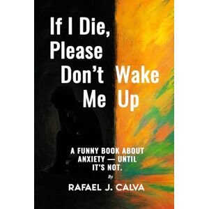 Calva, Rafael J. If I Die, Please Don’t Wake Me Up: A Funny Book About Anxiety — Until It’s Not Calva, Rafael J. If I Die, Please Don’t Wake Me Up: A Funny Book About Anxiety — Until It’s Not