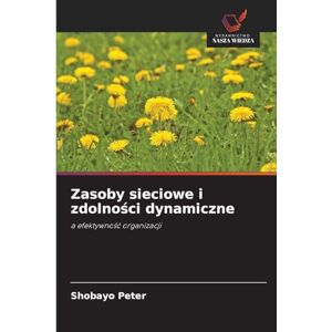 Peter, Shobayo Zasoby sieciowe i zdolności dynamiczne: a efektywno¿¿ organizacji Peter, Shobayo Zasoby sieciowe i zdolności dynamiczne: a efektywno¿¿ organizacji
