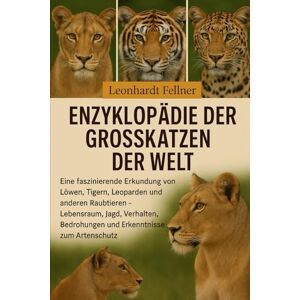Fellner, Leonhardt ENZYKLOPÄDIE DER GROSSKATZEN DER WELT: Eine faszinierende Erkundung von Löwen, Tigern, Leoparden und anderen Raubtieren – Lebensraum, Jagd, Verhalten, Bedrohungen und Erkenntnisse zum Artenschutz Fellner, Leonhardt ENZYKLOPÄDIE DER GROSSKATZEN DER WELT: Eine faszinierende Erkundung von Löwen, Tigern, Leoparden und anderen Raubtieren – Lebensraum, Jagd, Verhalten, Bedrohungen und Erkenntnisse zum Artenschutz