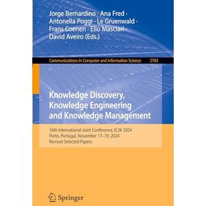 Knowledge Discovery, Knowledge Engineering and Knowledge Management: 16th International Joint Conference, IC3K 2024, Porto, Portugal, November 17–19, ... in Computer and Information Science, 2703) Knowledge Discovery, Knowledge Engineering and Knowledge Management: 16th International Joint Conference, IC3K 2024, Porto, Portugal, November 17–19, ... in Computer and Information Science, 2703)