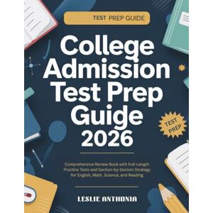 ANTHONIA, LESLIE College Admission Test Prep Guide 2026: Comprehensive Review Book with Full-Length Practice Tests and Section-by-Section Strategy for English, Math, Science, and Reading ANTHONIA, LESLIE College Admission Test Prep Guide 2026: Comprehensive Review Book with Full-Length Practice Tests and Section-by-Section Strategy for English, Math, Science, and Reading