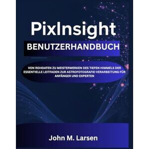 M. Larsen, John PIXINSIGHT BENUTZERHANDBUCH: VON ROHDATEN ZU MEISTERWERKEN DES TIEFEN HIMMELS DER ESSENTIELLE LEITFADEN ZUR ASTROFOTOGRAFIE-VERARBEITUNG FÜR ANFÄNGER UND EXPERTEN M. Larsen, John PIXINSIGHT BENUTZERHANDBUCH: VON ROHDATEN ZU MEISTERWERKEN DES TIEFEN HIMMELS DER ESSENTIELLE LEITFADEN ZUR ASTROFOTOGRAFIE-VERARBEITUNG FÜR ANFÄNGER UND EXPERTEN