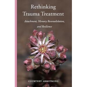 Courtney Armstrong Rethinking Trauma Treatment: Attachment, Memory Reconsolidation, and Resilience Courtney Armstrong Rethinking Trauma Treatment: Attachment, Memory Reconsolidation, and Resilience