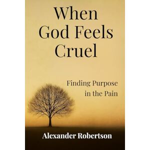 Robertson, Alexander David When God Feels Cruel: Finding Purpose in Pain Robertson, Alexander David When God Feels Cruel: Finding Purpose in Pain