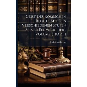 Von Jhering, Rudolf Geist Des Römischen Rechts Auf Den Verschiedenen Stufen Seiner Entwicklung, Volume 3, part 1 Von Jhering, Rudolf Geist Des Römischen Rechts Auf Den Verschiedenen Stufen Seiner Entwicklung, Volume 3, part 1