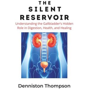 Thompson, Denniston The Silent Reservoir: Understanding the Gallbladder's Hidden Role in Digestion, Health, and Healing Thompson, Denniston The Silent Reservoir: Understanding the Gallbladder's Hidden Role in Digestion, Health, and Healing