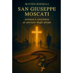 Rosselli, Matteo San Giuseppe Moscati: scienza e coscienza al servizio degli ultimi: Biografia spirituale, decisioni coraggiose e cura gratuita tra ospedali storici Rosselli, Matteo San Giuseppe Moscati: scienza e coscienza al servizio degli ultimi: Biografia spirituale, decisioni coraggiose e cura gratuita tra ospedali storici