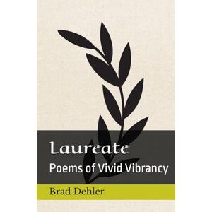 Dehler, Brad P Laureate: Poems of Vivid Vibrancy Dehler, Brad P Laureate: Poems of Vivid Vibrancy