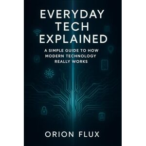 Orion Everyday Tech Explained: A Simple Guide to How Modern Technology Really Works Orion Everyday Tech Explained: A Simple Guide to How Modern Technology Really Works