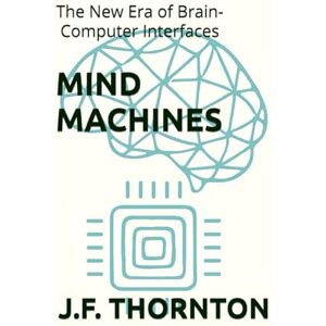 Thornton, J.F. Mind Machines: The New Era of Brain-Computer Interfaces Thornton, J.F. Mind Machines: The New Era of Brain-Computer Interfaces