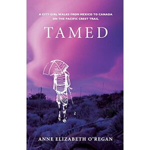 O'Regan, Anne Elizabeth Tamed: A City Girl Walks From Mexico To Canada On The Pacifc Crest Trail O'Regan, Anne Elizabeth Tamed: A City Girl Walks From Mexico To Canada On The Pacifc Crest Trail