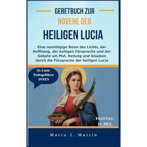 J. Martin, Mario Gebetbuch zur Novene der Heiligen Lucia: Eine neuntägige Reise des Lichts, der Hoffnung, der heiligen Fürsprache und der Gebete um Mut, Heilung und Glauben durch die Fürsprache der heiligen Lucia J. Martin, Mario Gebetbuch zur Novene der Heiligen Lucia: Eine neuntägige Reise des Lichts, der Hoffnung, der heiligen Fürsprache und der Gebete um Mut, Heilung und Glauben durch die Fürsprache der heiligen Lucia