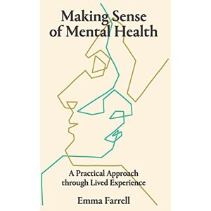 Farrell, Emma Making Sense of Mental Health: A Practical Approach through Lived Experience Farrell, Emma Making Sense of Mental Health: A Practical Approach through Lived Experience