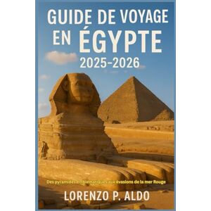 ALDO, MR LORENZO P. GUIDE DE VOYAGE EN ÉGYPTE 2025-2026: Des pyramides emblématiques aux évasions de la mer Rouge ALDO, MR LORENZO P. GUIDE DE VOYAGE EN ÉGYPTE 2025-2026: Des pyramides emblématiques aux évasions de la mer Rouge