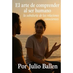 Ballen, Julio El arte de comprender al ser humano.: La sabiduría de las relaciones conscientes. Ballen, Julio El arte de comprender al ser humano.: La sabiduría de las relaciones conscientes.