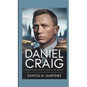 M. Martinez, Santos DANIEL CRAIG: Beyond Bond—The Man, The Myth, The Journey M. Martinez, Santos DANIEL CRAIG: Beyond Bond—The Man, The Myth, The Journey