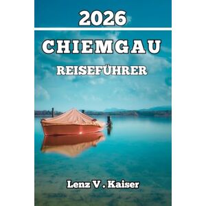 Kaiser CHIEMGAU REISEFÜHRER: Alles, Was Sie Brauchen, Um Intelligenter Zu Reisen, Tiefer Zu Entdecken Und Wie Ein Einheimischer Zu Erkunden Kaiser CHIEMGAU REISEFÜHRER: Alles, Was Sie Brauchen, Um Intelligenter Zu Reisen, Tiefer Zu Entdecken Und Wie Ein Einheimischer Zu Erkunden