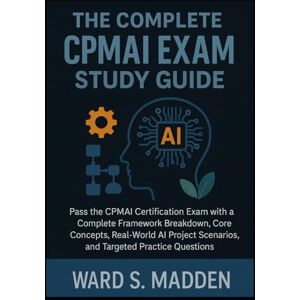 S. Madden, ward The Complete CPMAI Exam Study Guide: Pass the CPMAI Certification Exam with a Complete Framework Breakdown, Core Concepts, Real-World AI Project Scenarios, and Targeted Practice Questions S. Madden, ward The Complete CPMAI Exam Study Guide: Pass the CPMAI Certification Exam with a Complete Framework Breakdown, Core Concepts, Real-World AI Project Scenarios, and Targeted Practice Questions