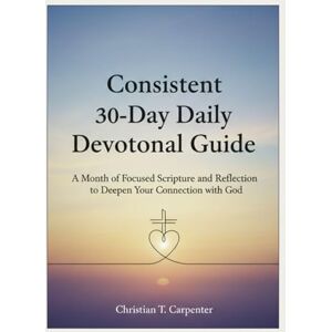 Carpenter, Christian T. Consistent 30-Day Daily Devotional Guide: A Month of Focused Scripture and Reflection to Deepen Your Connection with God (Christian Spiritualities and Devotions) Carpenter, Christian T. Consistent 30-Day Daily Devotional Guide: A Month of Focused Scripture and Reflection to Deepen Your Connection with God (Christian Spiritualities and Devotions)