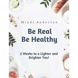 Anderson AZ, Mindi Be Real Be Healthy Two Weeks to a Lighter and Brighter You!: A Healthy Reset (Be Real Be Healthy: Embracing and Empowering Your Life Inside and Out) Anderson AZ, Mindi Be Real Be Healthy Two Weeks to a Lighter and Brighter You!: A Healthy Reset (Be Real Be Healthy: Embracing and Empowering Your Life Inside and Out)