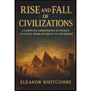 Whitcombe, Eleanor Rise and Fall of Civilizations: A Complete Chronology of Human Societies from Antiquity to the Present Whitcombe, Eleanor Rise and Fall of Civilizations: A Complete Chronology of Human Societies from Antiquity to the Present