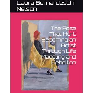 Nelson, she Laura Bernardeschi The Pose That Hurt: Becoming an Artist Through Life Modeling and Rebellion Nelson, she Laura Bernardeschi The Pose That Hurt: Becoming an Artist Through Life Modeling and Rebellion
