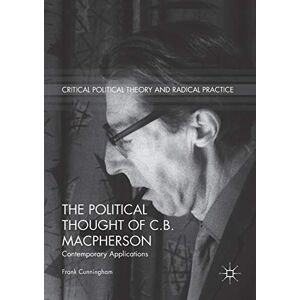 Cunningham, Frank The Political Thought of C.B. Macpherson: Contemporary Applications (Critical Political Theory and Radical Practice) Cunningham, Frank The Political Thought of C.B. Macpherson: Contemporary Applications (Critical Political Theory and Radical Practice)