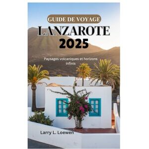 Loewen, Larry L. GUIDE DE VOYAGE À LANZAROTE 2025: Paysages volcaniques et horizons infinis Loewen, Larry L. GUIDE DE VOYAGE À LANZAROTE 2025: Paysages volcaniques et horizons infinis