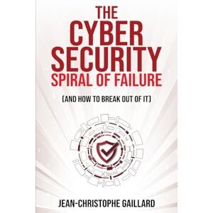 Gaillard, Jean-Christophe The Cybersecurity Spiral of Failure (and How to Break Out of It): Why large firms still struggle with cybersecurity and how to engineer real change dynamics Gaillard, Jean-Christophe The Cybersecurity Spiral of Failure (and How to Break Out of It): Why large firms still struggle with cybersecurity and how to engineer real change dynamics