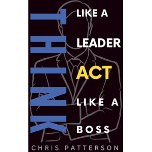 Patterson, Chris Think Like A Leader, Act Like A Boss (Think Like A Leader Series) Patterson, Chris Think Like A Leader, Act Like A Boss (Think Like A Leader Series)