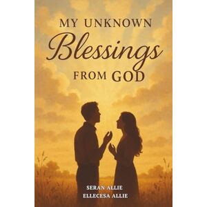 Allie, Mr Seran MY UNKNOWN Blessings FROM GOD: A faith-based inspirational novel about loss, redemption and divine restoration Allie, Mr Seran MY UNKNOWN Blessings FROM GOD: A faith-based inspirational novel about loss, redemption and divine restoration