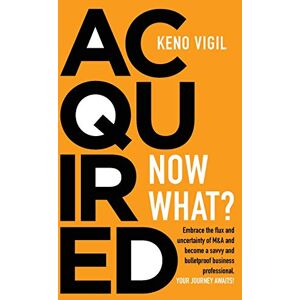 Vigil, Keno Acquired: Now What?: Embrace the flux and uncertainty of M&A and become a savvy and bulletproof business professional. YOUR JOURNEY AWAITS!: Volume 1 Vigil, Keno Acquired: Now What?: Embrace the flux and uncertainty of M&A and become a savvy and bulletproof business professional. YOUR JOURNEY AWAITS!: Volume 1