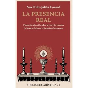 Eymard, San Pedro Julián La presencia real: Puntos de adoración sobre la vida y las virtudes de Nuestro Señor en el Santísimo Sacramento Eymard, San Pedro Julián La presencia real: Puntos de adoración sobre la vida y las virtudes de Nuestro Señor en el Santísimo Sacramento