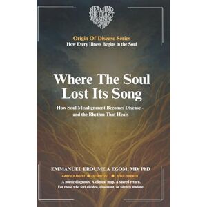 Eroumé A Egom, Emmanuel Where the Soul Lost Its Song: How Soul Misalignment Becomes Disease—and the Rhythm That Heals (The Origin of Disease) Eroumé A Egom, Emmanuel Where the Soul Lost Its Song: How Soul Misalignment Becomes Disease—and the Rhythm That Heals (The Origin of Disease)