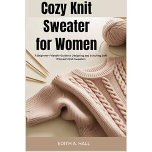 Hall, Edith A. Cozy knit sweater for women: A Beginner-Friendly Guide to Designing and Stitching Soft Women’s Knit Sweaters Hall, Edith A. Cozy knit sweater for women: A Beginner-Friendly Guide to Designing and Stitching Soft Women’s Knit Sweaters
