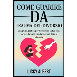 Albert, Lucky COME GUARIRE DA TRAUMA DEL DIVORZIO: Una guida pratica per ricostruire la tua vita, trovare la pace e andare avanti dopo il divorzio Albert, Lucky COME GUARIRE DA TRAUMA DEL DIVORZIO: Una guida pratica per ricostruire la tua vita, trovare la pace e andare avanti dopo il divorzio