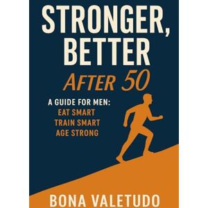 Valetudo, Bona Stronger, Better After 50: A Guide for Men: Eat Smart. Train Smart. Age Strong. Valetudo, Bona Stronger, Better After 50: A Guide for Men: Eat Smart. Train Smart. Age Strong.
