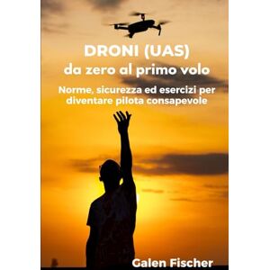 Fischer, Galen DRONI (UAS) da zero al primo volo: Norme, sicurezza ed esercizi per diventare pilota consapevole Fischer, Galen DRONI (UAS) da zero al primo volo: Norme, sicurezza ed esercizi per diventare pilota consapevole