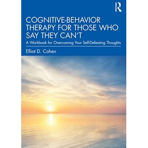 Cohen, Elliot D. Cognitive Behavior Therapy for Those Who Say They Can’t: A Workbook for Overcoming Your Self-Defeating Thoughts Cohen, Elliot D. Cognitive Behavior Therapy for Those Who Say They Can’t: A Workbook for Overcoming Your Self-Defeating Thoughts