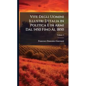Guerrazzi, Francesco Domenico Vite Degli Uomini Illustri D'italia in Politica E in Armi Dal 1450 Fino Al 1850 Guerrazzi, Francesco Domenico Vite Degli Uomini Illustri D'italia in Politica E in Armi Dal 1450 Fino Al 1850
