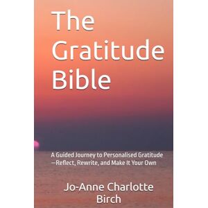 Birch, Jo-Anne Charlotte The Gratitude Bible: A Guided Journey to Personalised Gratitude—Reflect, Rewrite, and Make It Your Own Birch, Jo-Anne Charlotte The Gratitude Bible: A Guided Journey to Personalised Gratitude—Reflect, Rewrite, and Make It Your Own