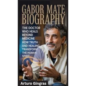 Gingras, Arturo GABOR MATE BIOGRAPHY: The Doctor Who Heals Beyond Medicine How Truth and Healing Transform the Human Spirit Gingras, Arturo GABOR MATE BIOGRAPHY: The Doctor Who Heals Beyond Medicine How Truth and Healing Transform the Human Spirit