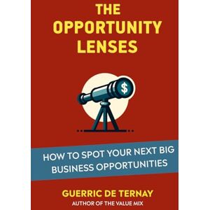 de Ternay, Guerric The Opportunity Lenses: How to Spot Your Next Big Business Opportunities (From Market Opportunity to Value Proposition) de Ternay, Guerric The Opportunity Lenses: How to Spot Your Next Big Business Opportunities (From Market Opportunity to Value Proposition)