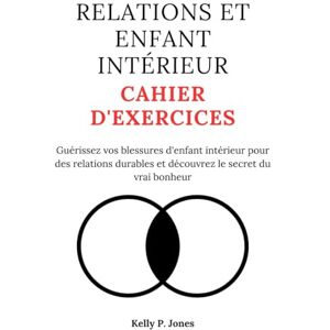 Jones, Kelly P. RELATIONS ET ENFANT INTÉRIEUR CAHIER D'EXERCICES: Guérissez vos blessures d'enfant intérieur pour des relations durables et découvrez le secret du vrai bonheur Jones, Kelly P. RELATIONS ET ENFANT INTÉRIEUR CAHIER D'EXERCICES: Guérissez vos blessures d'enfant intérieur pour des relations durables et découvrez le secret du vrai bonheur